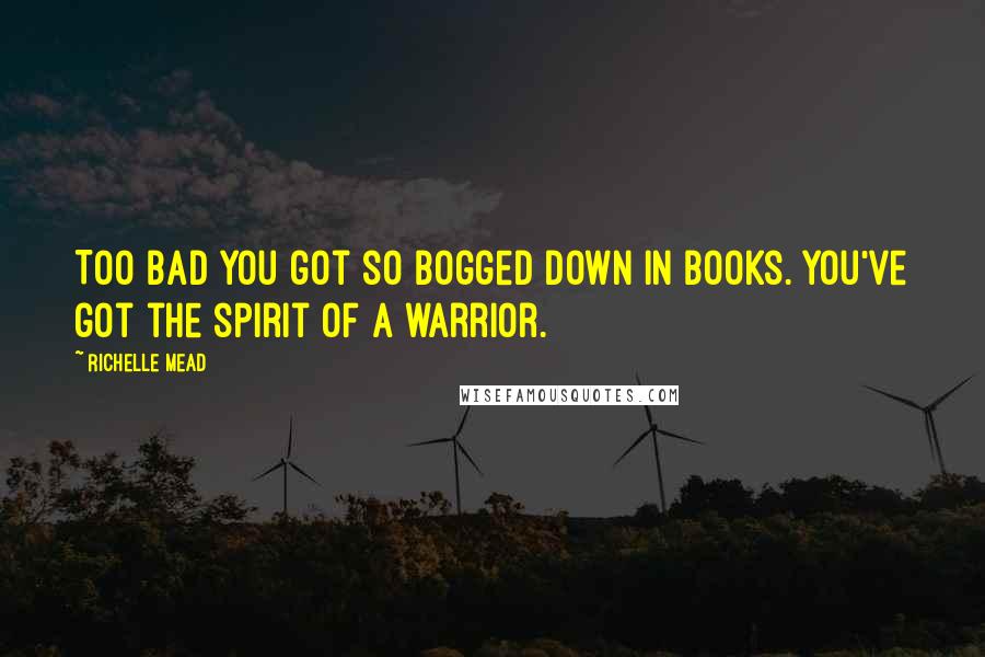 Richelle Mead Quotes: Too bad you got so bogged down in books. You've got the spirit of a warrior.