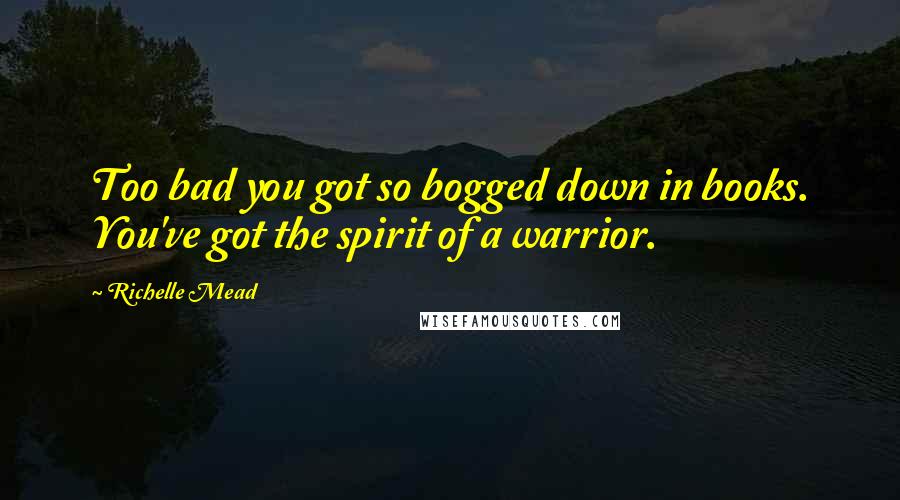 Richelle Mead Quotes: Too bad you got so bogged down in books. You've got the spirit of a warrior.