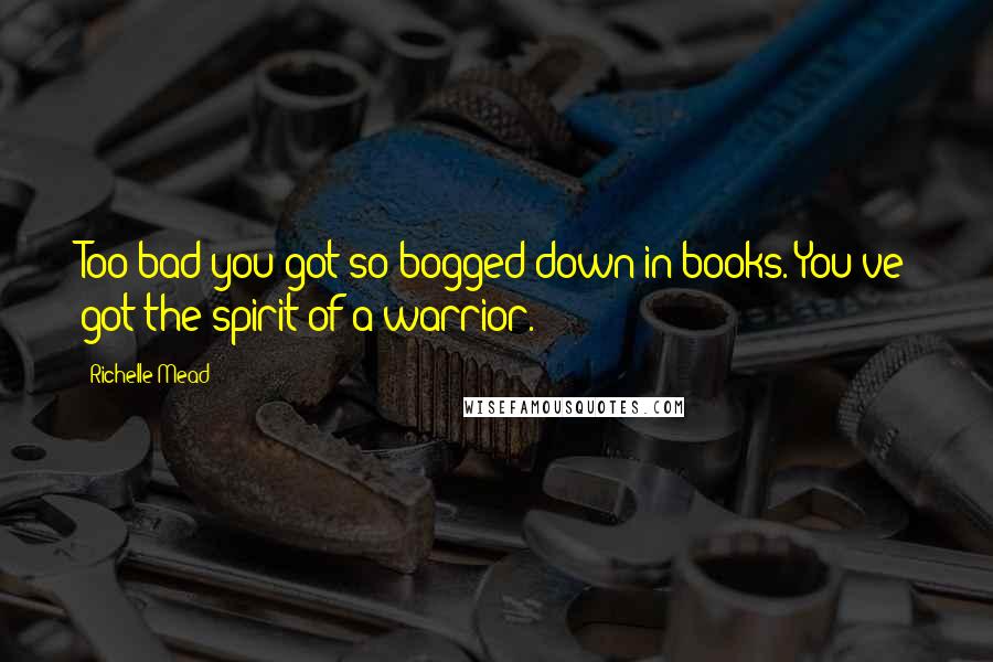 Richelle Mead Quotes: Too bad you got so bogged down in books. You've got the spirit of a warrior.