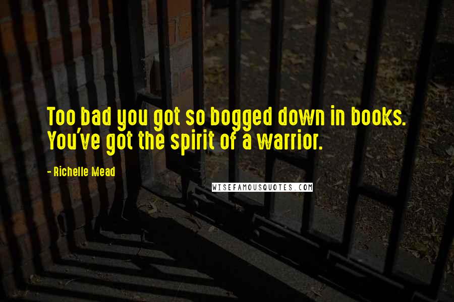 Richelle Mead Quotes: Too bad you got so bogged down in books. You've got the spirit of a warrior.