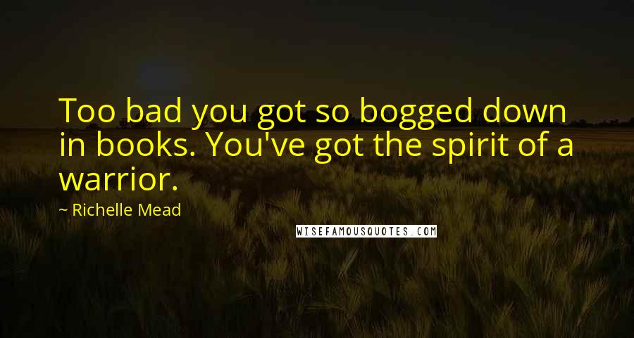 Richelle Mead Quotes: Too bad you got so bogged down in books. You've got the spirit of a warrior.