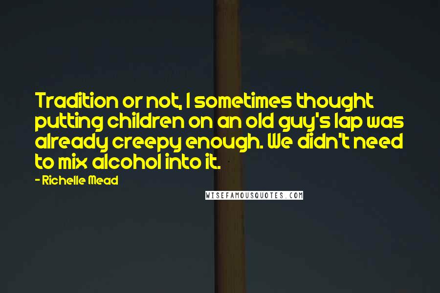 Richelle Mead Quotes: Tradition or not, I sometimes thought putting children on an old guy's lap was already creepy enough. We didn't need to mix alcohol into it.