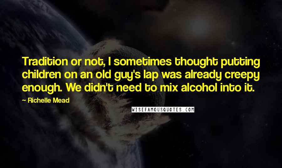 Richelle Mead Quotes: Tradition or not, I sometimes thought putting children on an old guy's lap was already creepy enough. We didn't need to mix alcohol into it.
