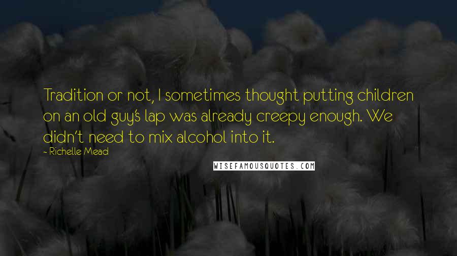 Richelle Mead Quotes: Tradition or not, I sometimes thought putting children on an old guy's lap was already creepy enough. We didn't need to mix alcohol into it.