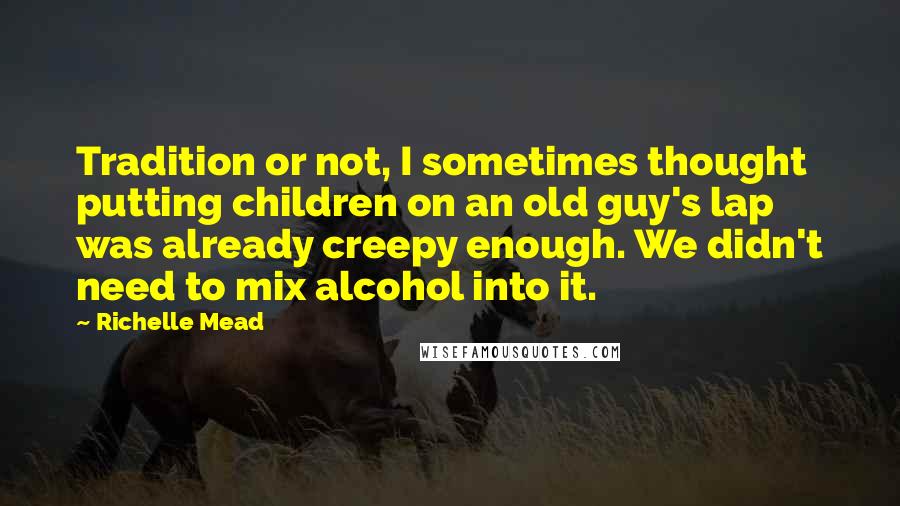 Richelle Mead Quotes: Tradition or not, I sometimes thought putting children on an old guy's lap was already creepy enough. We didn't need to mix alcohol into it.