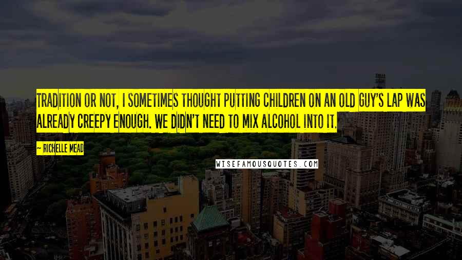 Richelle Mead Quotes: Tradition or not, I sometimes thought putting children on an old guy's lap was already creepy enough. We didn't need to mix alcohol into it.