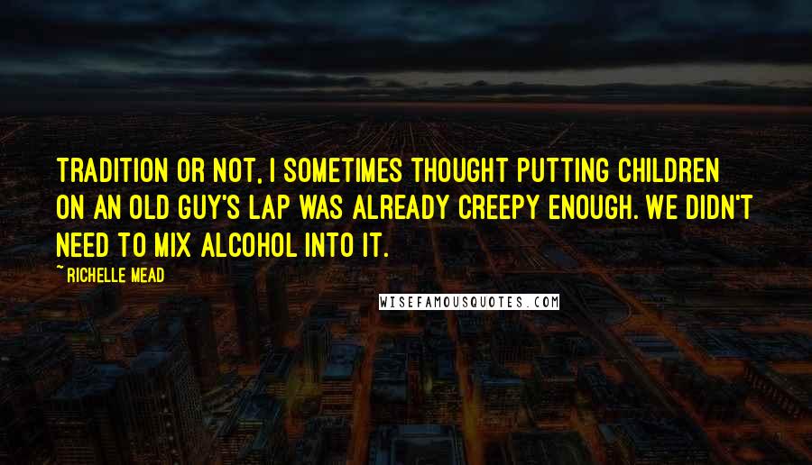 Richelle Mead Quotes: Tradition or not, I sometimes thought putting children on an old guy's lap was already creepy enough. We didn't need to mix alcohol into it.