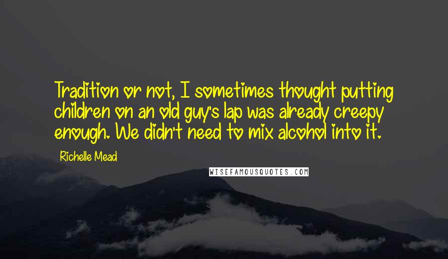 Richelle Mead Quotes: Tradition or not, I sometimes thought putting children on an old guy's lap was already creepy enough. We didn't need to mix alcohol into it.