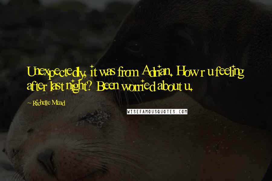 Richelle Mead Quotes: Unexpectedly, it was from Adrian. How r u feeling after last night? Been worried about u.