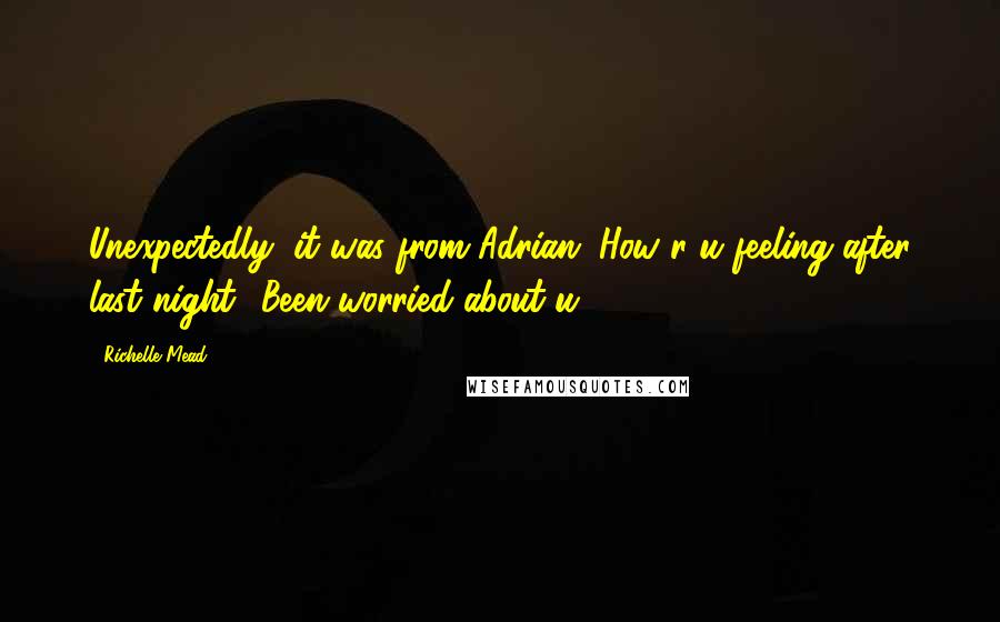 Richelle Mead Quotes: Unexpectedly, it was from Adrian. How r u feeling after last night? Been worried about u.