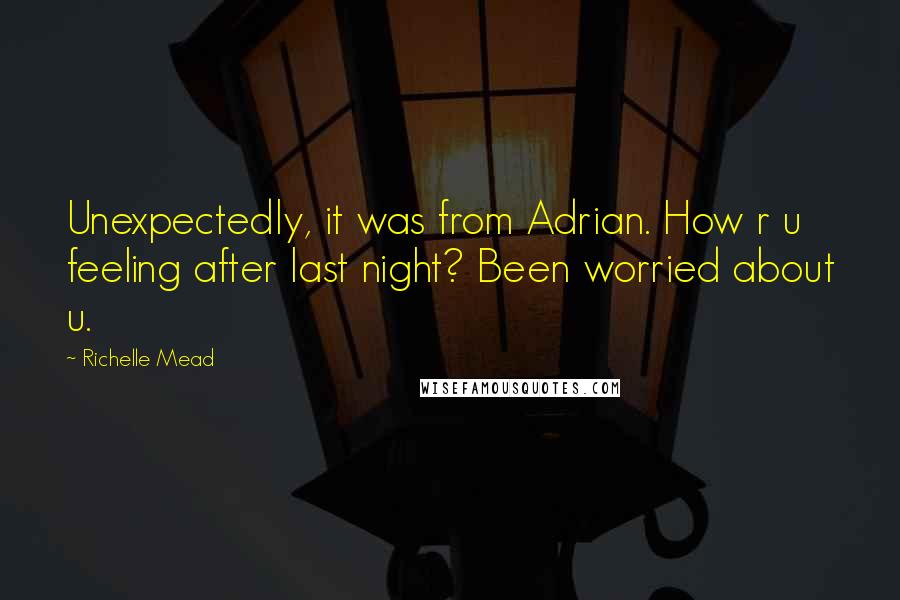 Richelle Mead Quotes: Unexpectedly, it was from Adrian. How r u feeling after last night? Been worried about u.