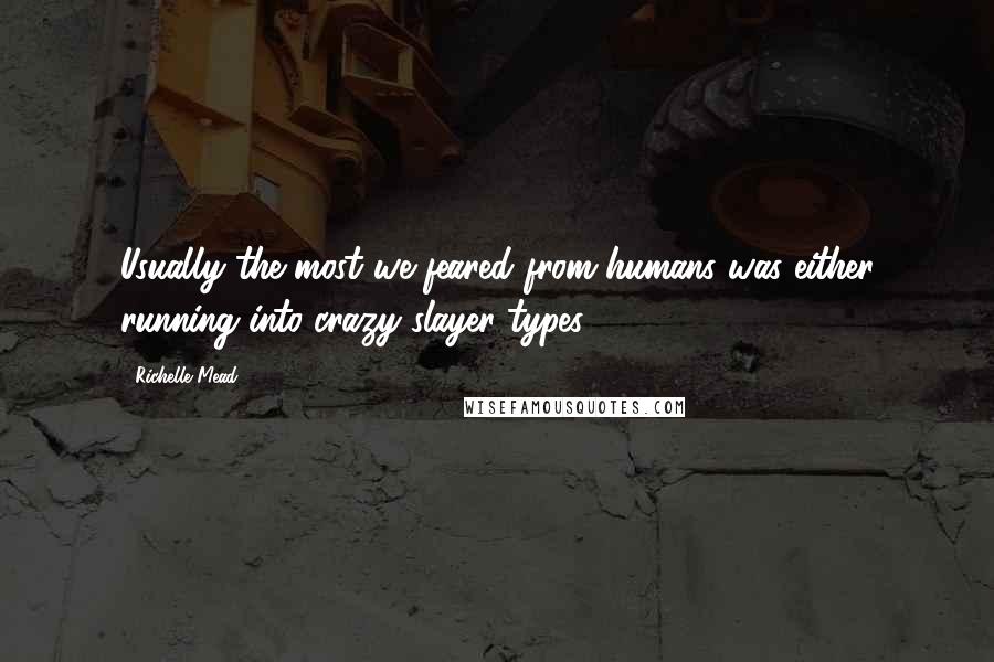 Richelle Mead Quotes: Usually the most we feared from humans was either running into crazy slayer types