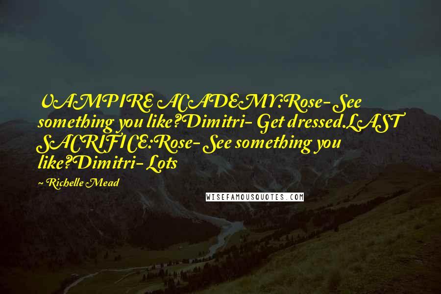 Richelle Mead Quotes: VAMPIRE ACADEMY:Rose- See something you like?Dimitri- Get dressed.LAST SACRIFICE:Rose- See something you like?Dimitri- Lots