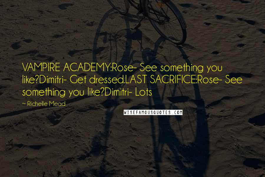 Richelle Mead Quotes: VAMPIRE ACADEMY:Rose- See something you like?Dimitri- Get dressed.LAST SACRIFICE:Rose- See something you like?Dimitri- Lots