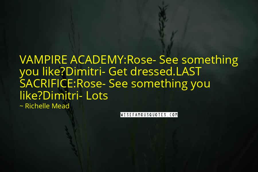 Richelle Mead Quotes: VAMPIRE ACADEMY:Rose- See something you like?Dimitri- Get dressed.LAST SACRIFICE:Rose- See something you like?Dimitri- Lots