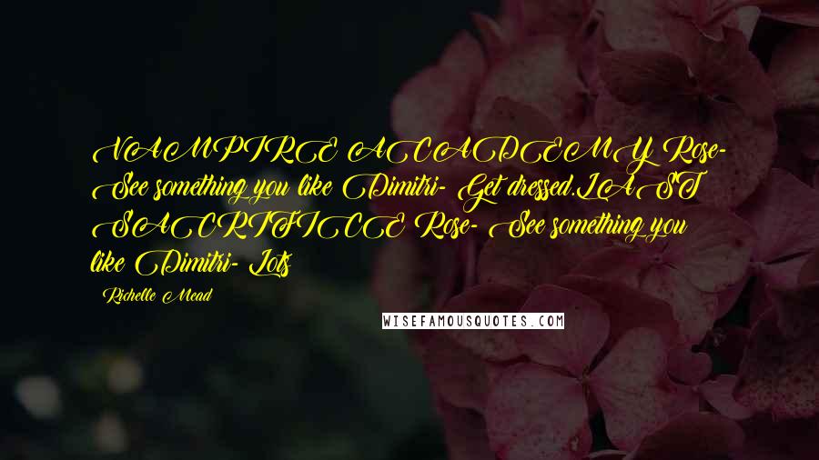 Richelle Mead Quotes: VAMPIRE ACADEMY:Rose- See something you like?Dimitri- Get dressed.LAST SACRIFICE:Rose- See something you like?Dimitri- Lots