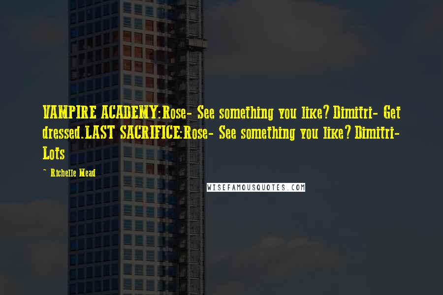 Richelle Mead Quotes: VAMPIRE ACADEMY:Rose- See something you like?Dimitri- Get dressed.LAST SACRIFICE:Rose- See something you like?Dimitri- Lots