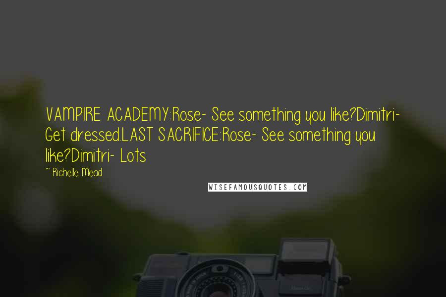 Richelle Mead Quotes: VAMPIRE ACADEMY:Rose- See something you like?Dimitri- Get dressed.LAST SACRIFICE:Rose- See something you like?Dimitri- Lots