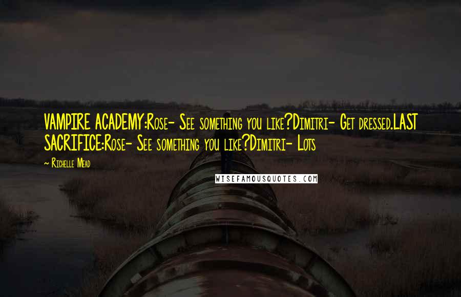 Richelle Mead Quotes: VAMPIRE ACADEMY:Rose- See something you like?Dimitri- Get dressed.LAST SACRIFICE:Rose- See something you like?Dimitri- Lots