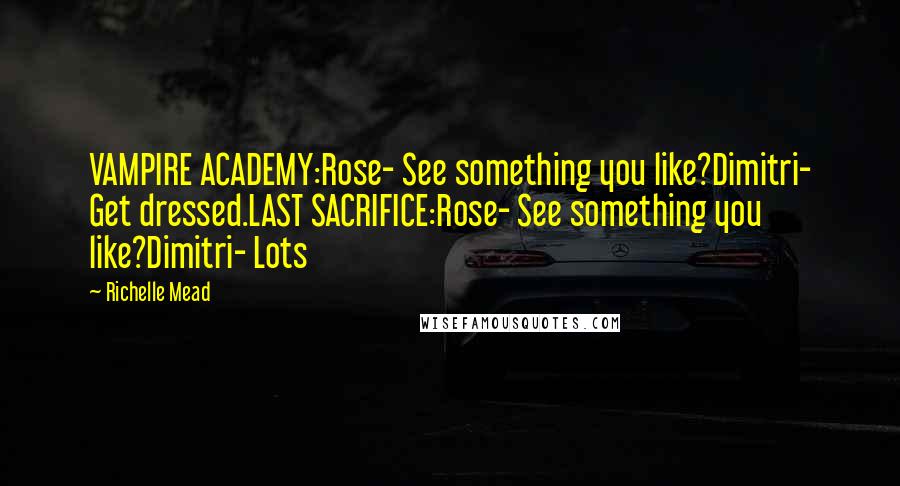 Richelle Mead Quotes: VAMPIRE ACADEMY:Rose- See something you like?Dimitri- Get dressed.LAST SACRIFICE:Rose- See something you like?Dimitri- Lots