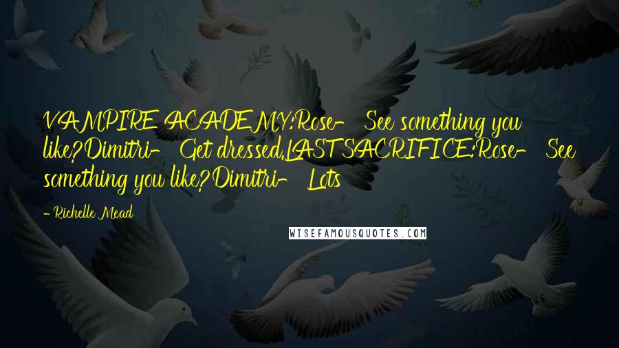 Richelle Mead Quotes: VAMPIRE ACADEMY:Rose- See something you like?Dimitri- Get dressed.LAST SACRIFICE:Rose- See something you like?Dimitri- Lots