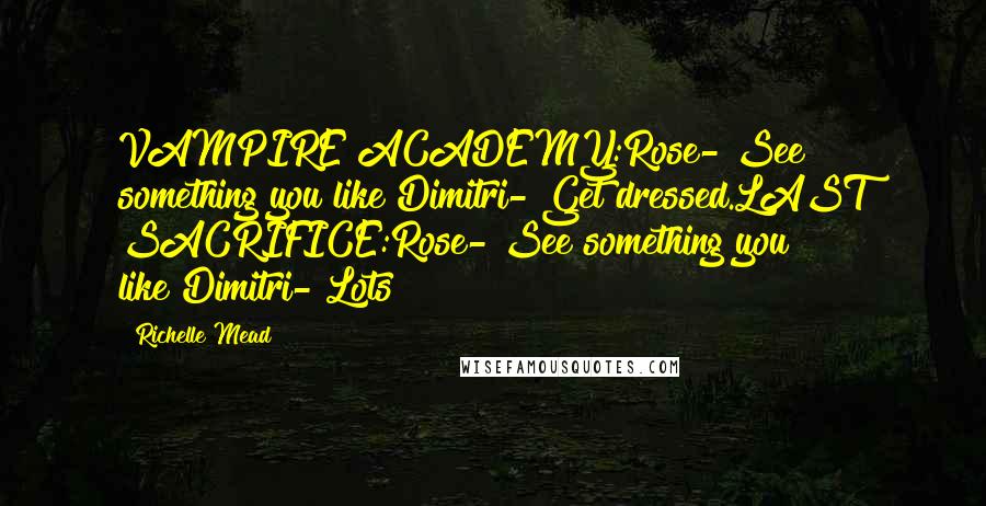Richelle Mead Quotes: VAMPIRE ACADEMY:Rose- See something you like?Dimitri- Get dressed.LAST SACRIFICE:Rose- See something you like?Dimitri- Lots