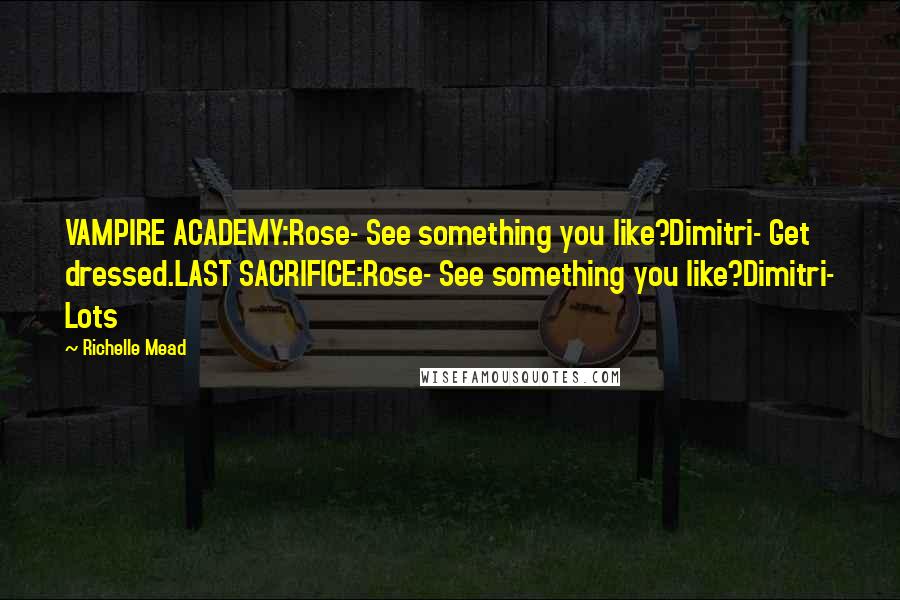 Richelle Mead Quotes: VAMPIRE ACADEMY:Rose- See something you like?Dimitri- Get dressed.LAST SACRIFICE:Rose- See something you like?Dimitri- Lots