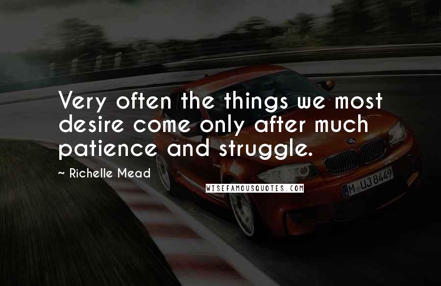 Richelle Mead Quotes: Very often the things we most desire come only after much patience and struggle.