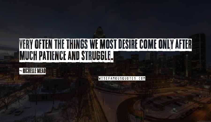 Richelle Mead Quotes: Very often the things we most desire come only after much patience and struggle.