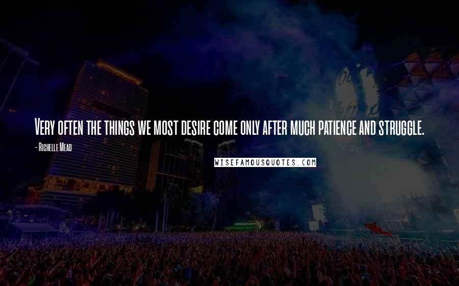 Richelle Mead Quotes: Very often the things we most desire come only after much patience and struggle.
