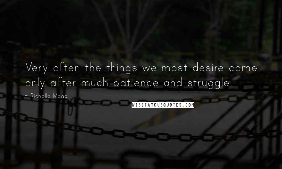 Richelle Mead Quotes: Very often the things we most desire come only after much patience and struggle.