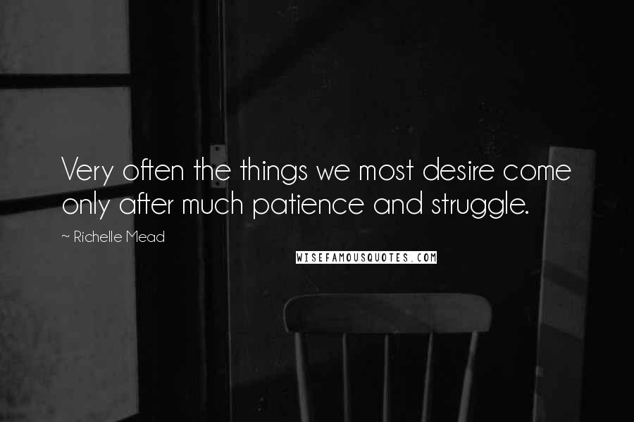Richelle Mead Quotes: Very often the things we most desire come only after much patience and struggle.