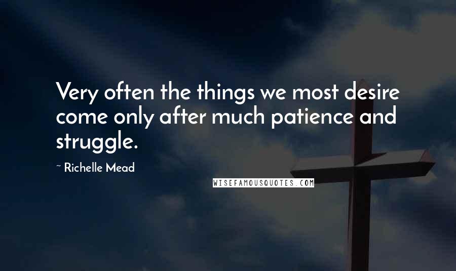 Richelle Mead Quotes: Very often the things we most desire come only after much patience and struggle.