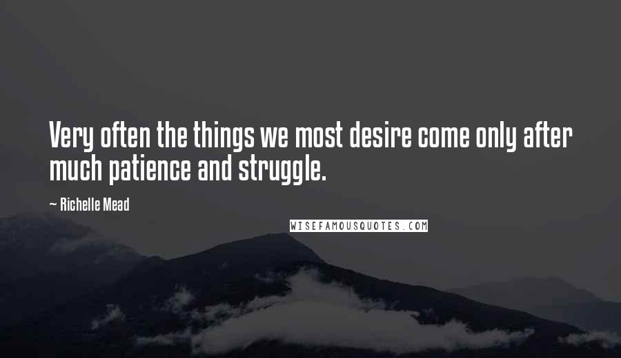 Richelle Mead Quotes: Very often the things we most desire come only after much patience and struggle.
