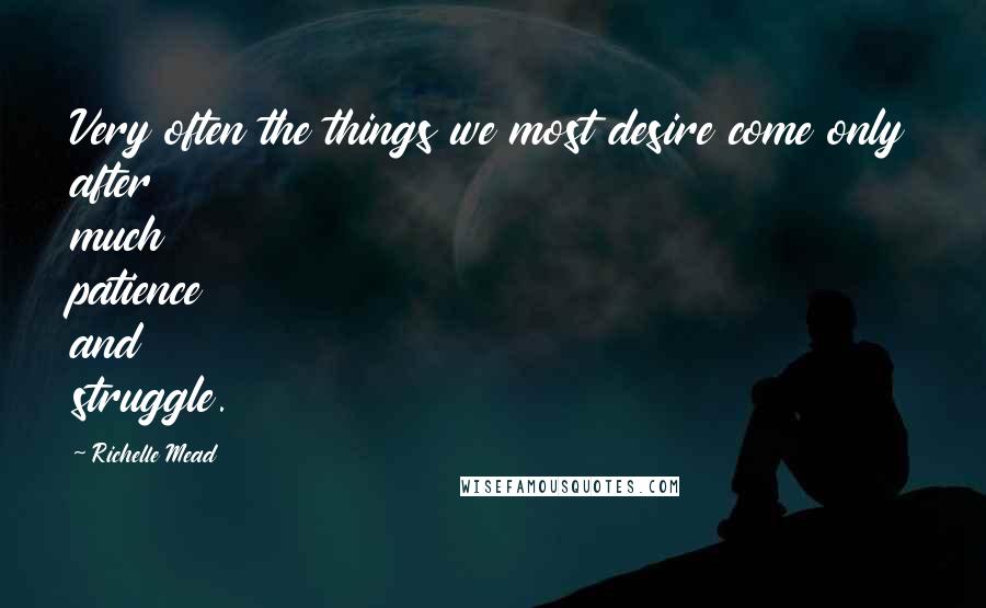 Richelle Mead Quotes: Very often the things we most desire come only after much patience and struggle.