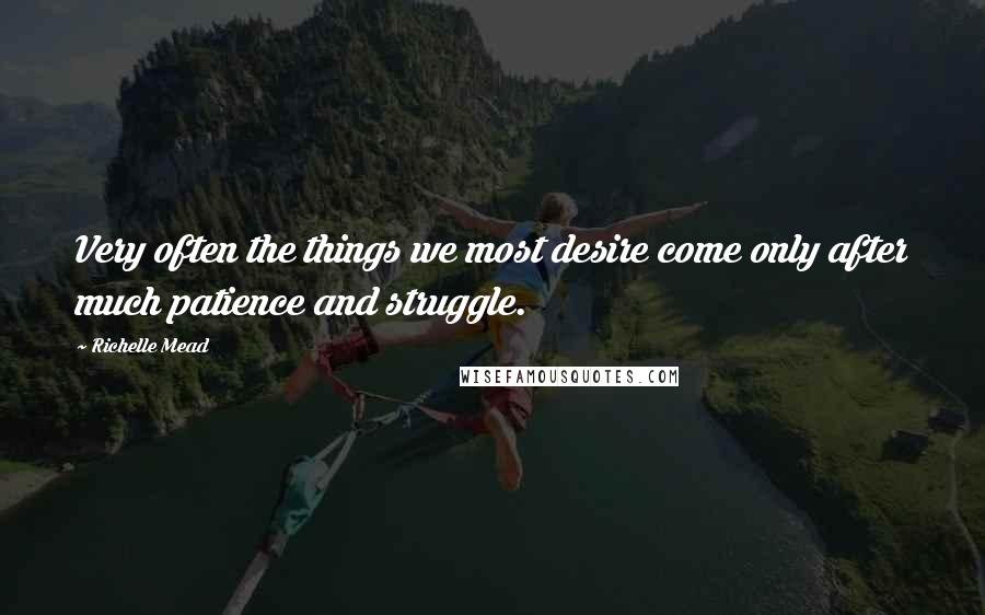 Richelle Mead Quotes: Very often the things we most desire come only after much patience and struggle.