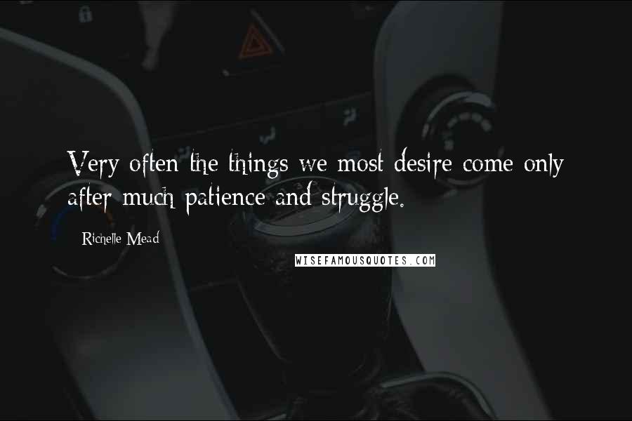 Richelle Mead Quotes: Very often the things we most desire come only after much patience and struggle.