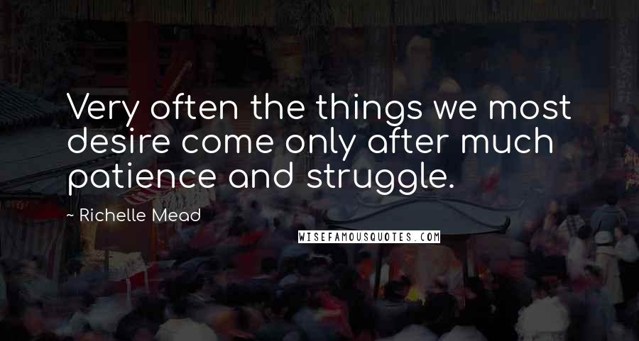 Richelle Mead Quotes: Very often the things we most desire come only after much patience and struggle.