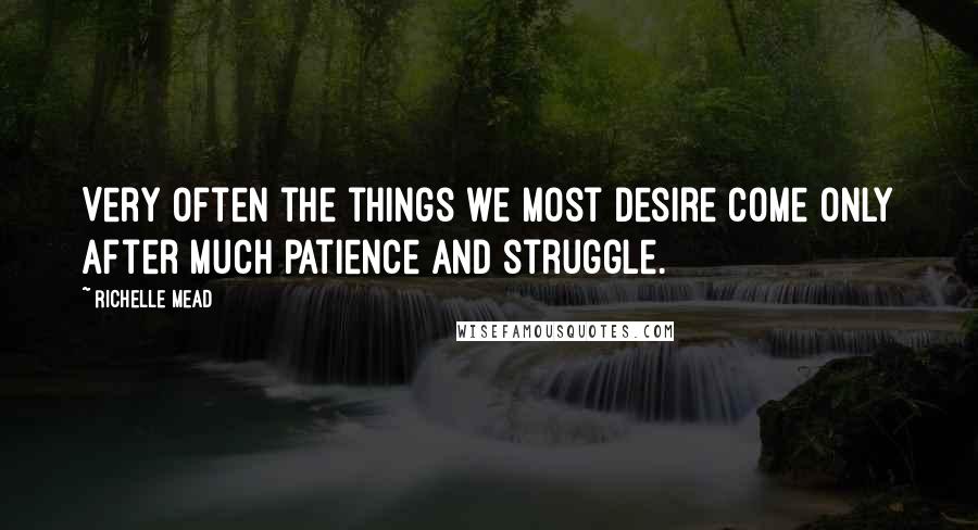 Richelle Mead Quotes: Very often the things we most desire come only after much patience and struggle.