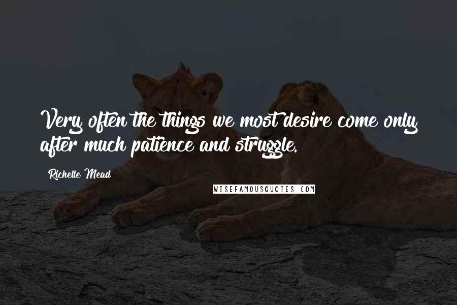 Richelle Mead Quotes: Very often the things we most desire come only after much patience and struggle.