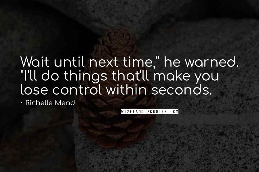 Richelle Mead Quotes: Wait until next time," he warned. "I'll do things that'll make you lose control within seconds.