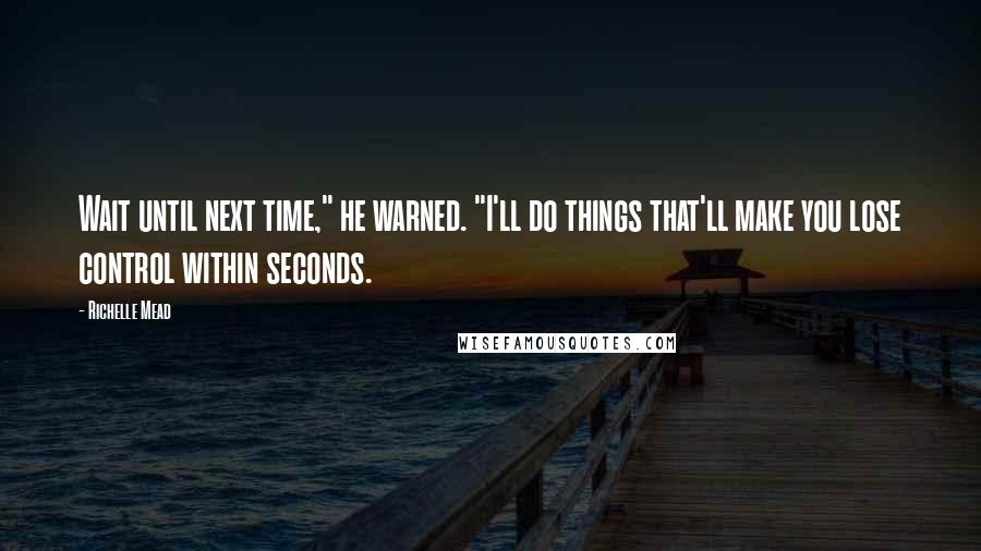 Richelle Mead Quotes: Wait until next time," he warned. "I'll do things that'll make you lose control within seconds.