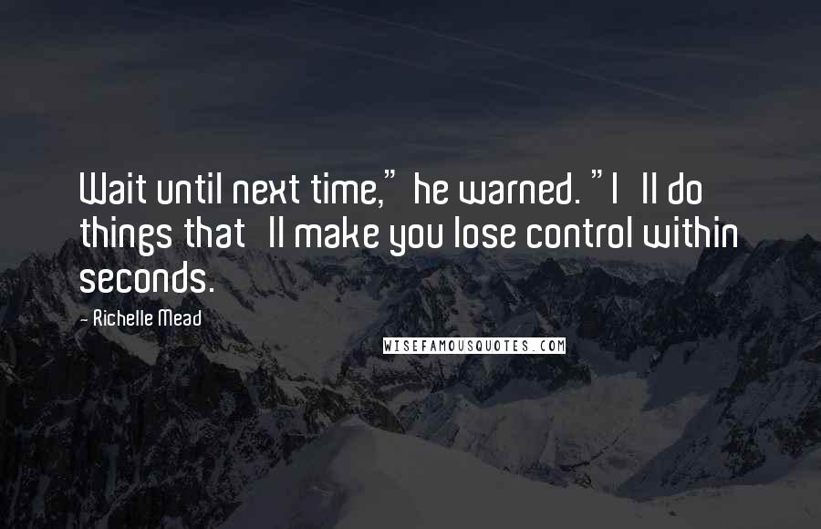 Richelle Mead Quotes: Wait until next time," he warned. "I'll do things that'll make you lose control within seconds.