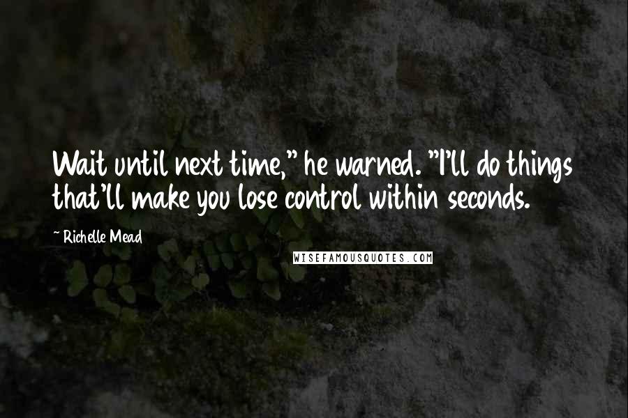 Richelle Mead Quotes: Wait until next time," he warned. "I'll do things that'll make you lose control within seconds.