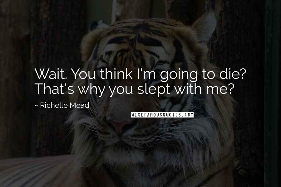 Richelle Mead Quotes: Wait. You think I'm going to die? That's why you slept with me?