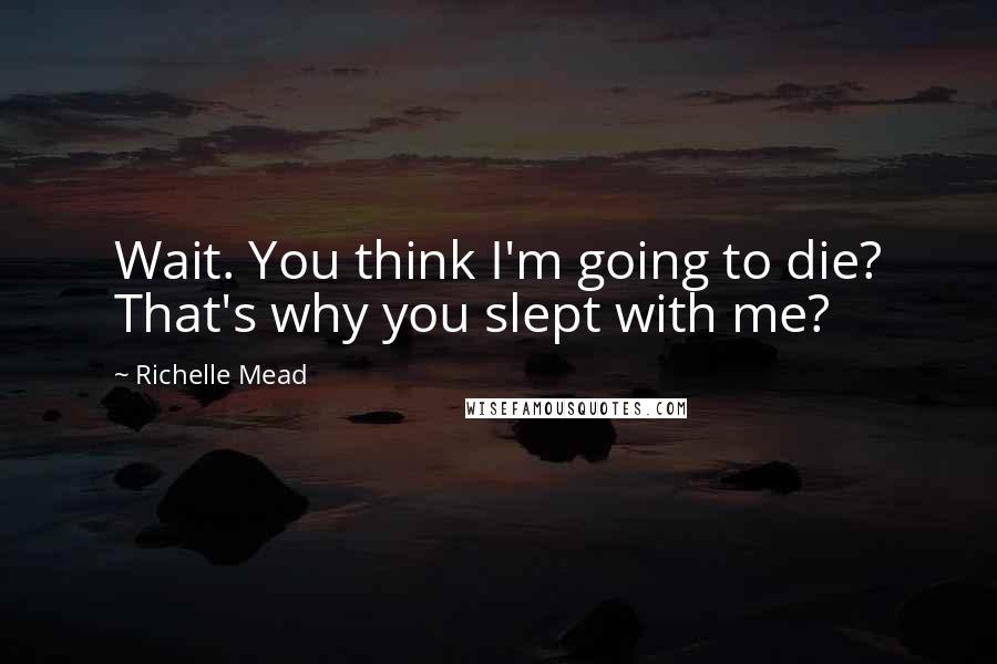 Richelle Mead Quotes: Wait. You think I'm going to die? That's why you slept with me?