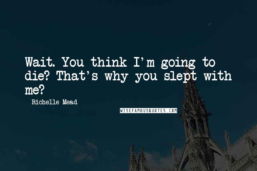 Richelle Mead Quotes: Wait. You think I'm going to die? That's why you slept with me?
