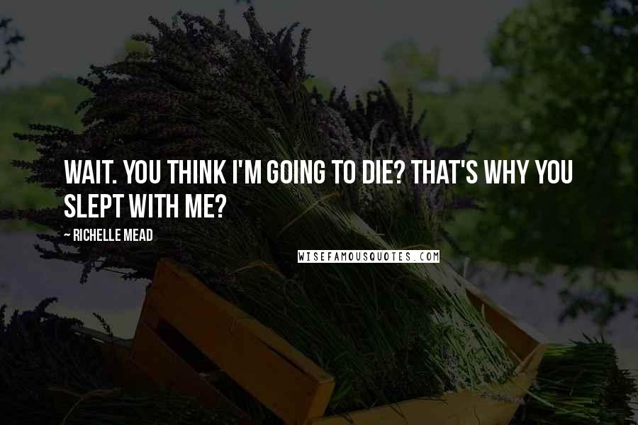 Richelle Mead Quotes: Wait. You think I'm going to die? That's why you slept with me?