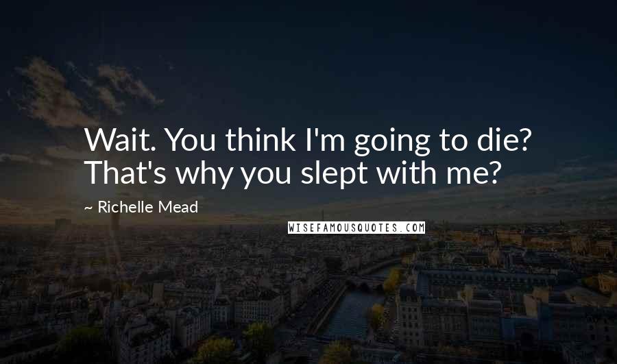 Richelle Mead Quotes: Wait. You think I'm going to die? That's why you slept with me?