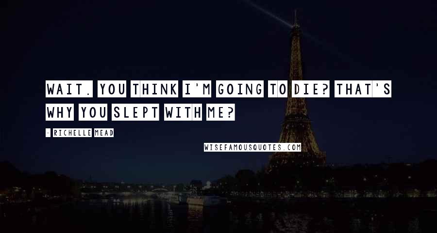 Richelle Mead Quotes: Wait. You think I'm going to die? That's why you slept with me?